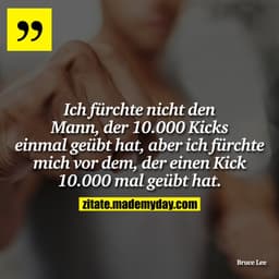 Ich fürchte nicht den Mann, der 10.000 Kicks einmal geübt hat, aber ich fürchte mich vor dem, der einen Kick 10.000 mal 