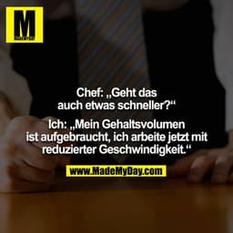 Chef: „Geht das auch etwas schneller?“

Ich: „Mein Gehaltsvolumen ist aufgebraucht, ich arbeite jetzt mit
reduzierter Ge