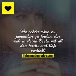 Wie schön wäre es, jemanden zu finden, der sich in deine Seele mit all den hochs und tiefs verliebt.