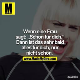 Wenn eine Frau sagt: „Schön für dich.“ Dann ist das sehr bald
alles für dich, nur nicht schön.