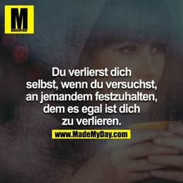 Du verlierst dich selbst, wenn du versuchst, an jemandem festzuhalten, dem es egal ist dich zu verlieren.