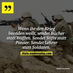 Wenn ihr den Krieg beenden wollt, sendet Bücher statt Waffen. Sendet Stifte statt Panzer. Sendet Lehrer statt Soldaten.