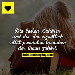 Die besten Zuhörer sind die, die eigentlich selbst jemanden brauchen der ihnen zuhört.