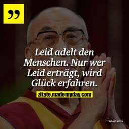 Leid adelt den Menschen. Nur wer Leid erträgt, wird Glück erfahren.
