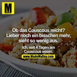 Ob das Couscous reicht? Lieber noch ein bisschen mehr, sieht so wenig aus. 

Ich, seit 4 Tagen am Couscous essen.