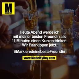 Heute Abend werde ich mit meiner besten Freundin alle 11 Minuten einen Kurzen trinken. 

Wir Paarkippen jetzt.

#Markier