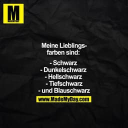 Meine Lieblingsfarben sind: 
- Schwarz 
- Dunkelschwarz 
- Hellschwarz 
- Tiefschwarz
- und Blauschwarz