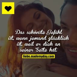 Das schönste Gefühl ist, wenn jemand glücklich ist, weil er dich an seiner Seite hat.