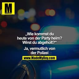 „Wie kommst du heute von der Party heim? Wirst du abgeholt?“

 Ja, vermutlich von der Polizei.