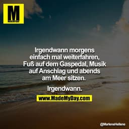 Irgendwann morgens einfach mal weiterfahren, Fuß auf dem Gaspedal, Musik auf Anschlag und abends am Meer sitzen. 

Irgen