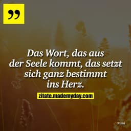 Das Wort, das aus der Seele kommt, das setzt sich ganz bestimmt ins Herz.