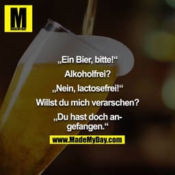 „Ein Bier, bitte!“

Alkoholfrei?

„Nein, lactosefrei!“

Willst du mich verarschen?

„Du hast doch angefangen.“