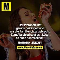 Der Pizzabote hat gerade geklingelt und mir die Familienpizza gebracht. Zum Abschied sagt er: „Lasst es euch schmecken!“