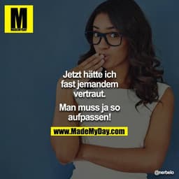 Jetzt hätte ich fast jemandem vertraut.

Man muss ja so aufpassen!