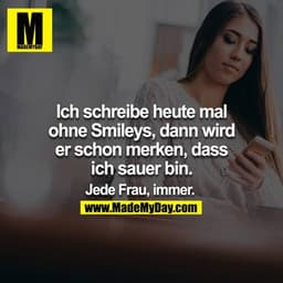 Ich schreibe heute mal ohne Smileys, dann wird er schon merken, dass ich sauer bin.

Jede Frau, immer.