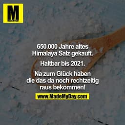 650.000 Jahre altes Himalaya Salz gekauft. 

Haltbar bis 2021. 

Na zum Glück haben die das da noch rechtzeitig raus bek