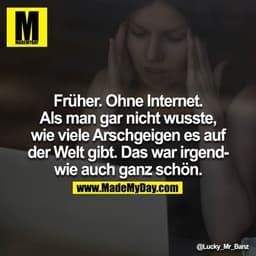 Früher. Ohne Internet. Als man gar nicht wusste, wie viele Arschgeigen es auf der Welt gibt. Das war irgendwie auch ganz
