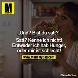 „Und? Bist du satt?“

Satt? Kenne ich nicht! 
Entweder ich hab Hunger, oder mir ist schlecht!