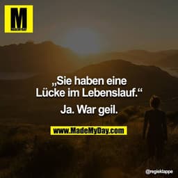„Sie haben eine Lücke im Lebenslauf.“

Ja. War geil.