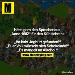 Hätte gern den Sprecher aus „Anno 1602“ für den Kühlschrank.

„Ihr habt Joghurt gefunden!“
„Euer Volk wünscht sich Schok