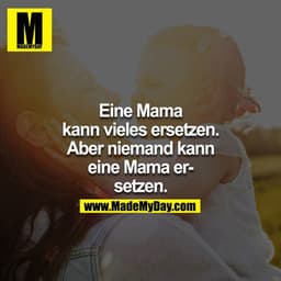 Eine Mama kann vieles ersetzen. Aber niemand kann eine Mama ersetzen.