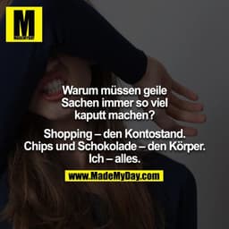 Warum müssen geile Sachen immer so viel kaputt machen?

Shopping – den Kontostand.
Chips und Schokolade – den Körper.
Ic