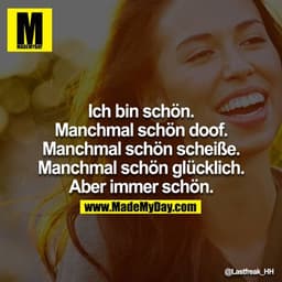 Ich bin schön. Manchmal schön doof. Manchmal schön scheiße. Manchmal schön glücklich. Aber immer schön.