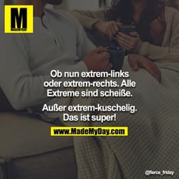Ob nun extrem-links oder extrem-rechts.
Alle Extreme sind scheiße.

Außer extrem-kuschelig.
Das ist super!