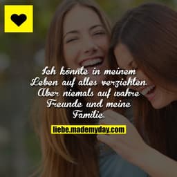 Ich könnte in meinem Leben auf alles verzichten.
Aber niemals auf wahre Freunde und meine Familie.