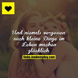Und niemals vergessen: auch kleine Dinge im Leben machen glücklich.