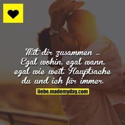 Mit dir zusammen ...
Egal wohin, egal wann, egal wie weit.
Hauptsache du und ich für immer.