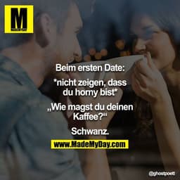 Beim ersten Date:
*nicht zeigen, dass du horny bist*

„Wie magst du deinen Kaffee?“

Schwanz.