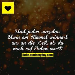 Und jeder einzelne Stern am Himmel erinnert uns an die Zeit, als du noch auf Erden warst.
