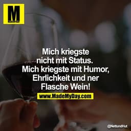Mich kriegste nicht mit Status.
Mich kriegste mit Humor, Ehrlichkeit und ner Flasche Wein!