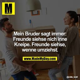 Mein Bruder sagt immer: Freunde siehse nich inne Kneipe. Freunde siehse, wenne umziehst.