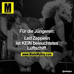Für die Jüngeren:

Led Zeppelin ist KEIN beleuchtetes Luftschiff.
