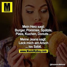 Mein Herz sagt:
Burger, Pommes, Spätzle, Pizza, Kuchen, Donuts ...

Meine Jeans sagt: 
Leck mich am Arsch ... iss Salat.
