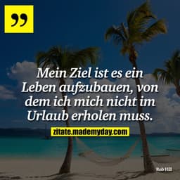 Mein Ziel ist es ein Leben aufzubauen, von dem ich mich nicht im Urlaub erholen muss.