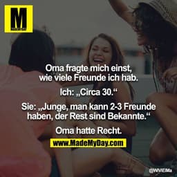 Oma fragte mich einst, wie viele Freunde ich hab.

Ich: „Circa 30.“

Sie: „Junge, man kann 2-3 Freunde haben, der Rest s