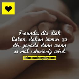 Freunde, die dich lieben, stehen immer zu dir, gerade dann wenn es mal schwierig wird.
