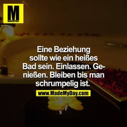 Eine Beziehung sollte wie ein heißes Bad sein. Einlassen. Genießen. Bleiben bis man schrumpelig ist.