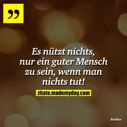 Es nützt nichts, nur ein guter Mensch zu sein, wenn man nichts tut!