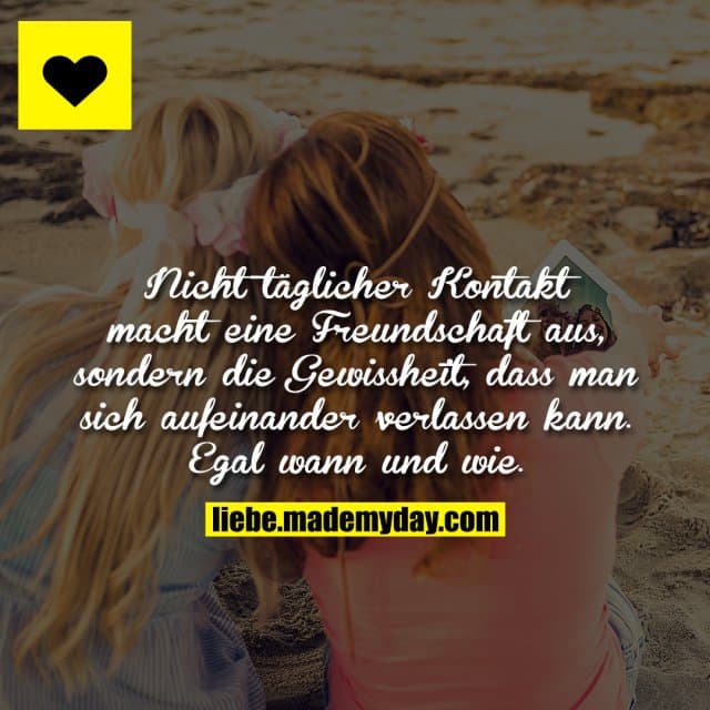 Nicht täglicher Kontakt macht eine Freundschaft aus, sondern die Gewissheit, dass man sich aufeinander verlassen kann. …