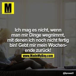 Ich mag es nicht, wenn man mir Dinge wegnimmt, mit denen ich noch nicht fertig bin! Gebt mir mein Wochenende zurück!
