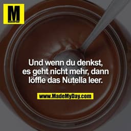 Und wenn du denkst, es geht nicht mehr, dann löffle das Nutella leer.