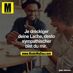 Je dreckiger deine Lache, desto sympathischer bist du mir.