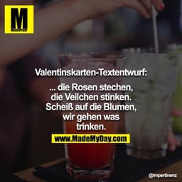 Valentinskarten-Textentwurf:

... die Rosen stechen,
die Veilchen stinken.
Scheiß auf die Blumen,
wir gehen was trinken.
