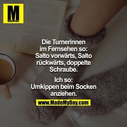 Die Turnerinnen im Fernsehen so: Salto vorwärts, Salto rückwärts, doppelte Schraube.

Ich so: Umkippen beim Socken anzie