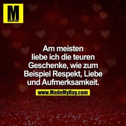 Am meisten liebe ich die teuren Geschenke, wie zum Beispiel Respekt, Liebe und Aufmerksamkeit.