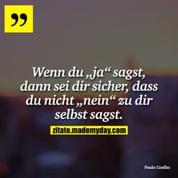 Wenn du „ja“ sagst, dann sei dir sicher, dass du nicht „nein“ zu dir selbst sagst.